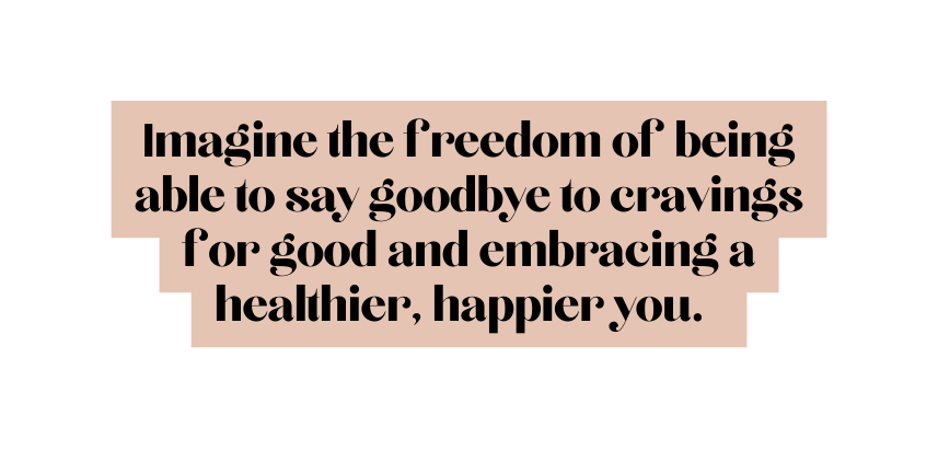 Imagine the freedom of being able to say goodbye to cravings for good and embracing a healthier happier you
